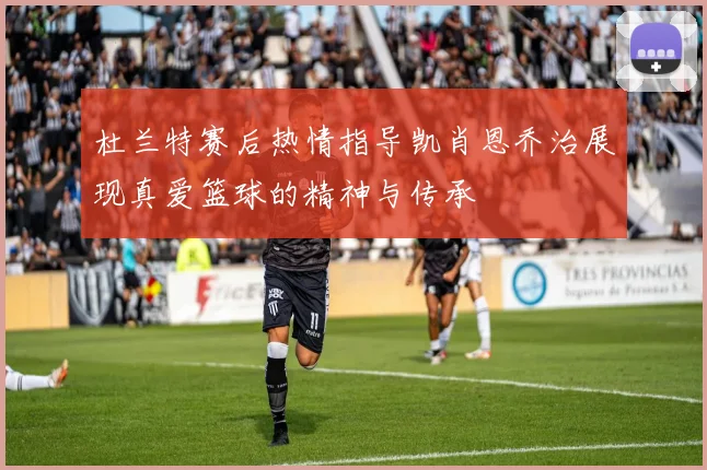 杜兰特赛后热情指导凯肖恩乔治展现真爱篮球的精神与传承