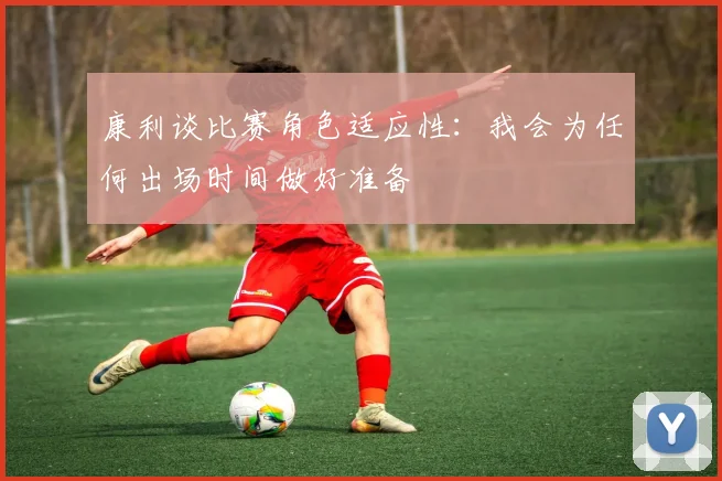 康利谈比赛角色适应性：我会为任何出场时间做好准备