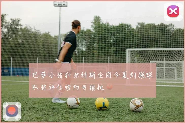 巴萨小将科尔特斯合同今夏到期球队将评估续约可能性