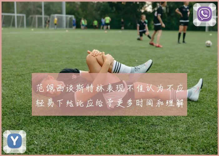 范佩西谈斯特林表现不佳认为不应轻易下结论应给予更多时间和理解