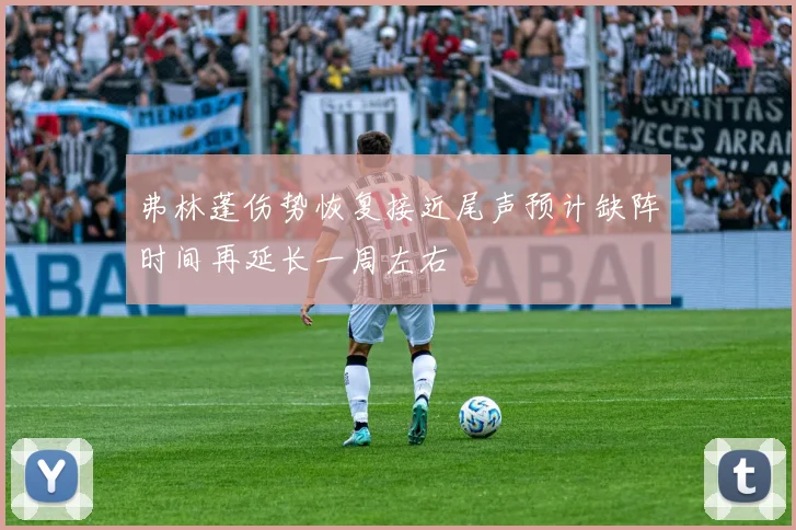 弗林蓬伤势恢复接近尾声预计缺阵时间再延长一周左右