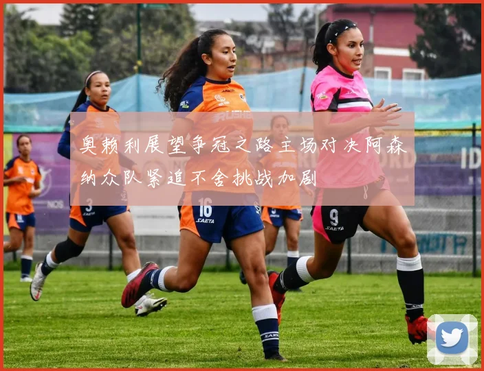 奥赖利展望争冠之路主场对决阿森纳众队紧追不舍挑战加剧