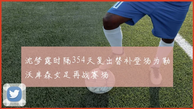 沈梦露时隔354天复出替补登场为勒沃库森女足再战赛场