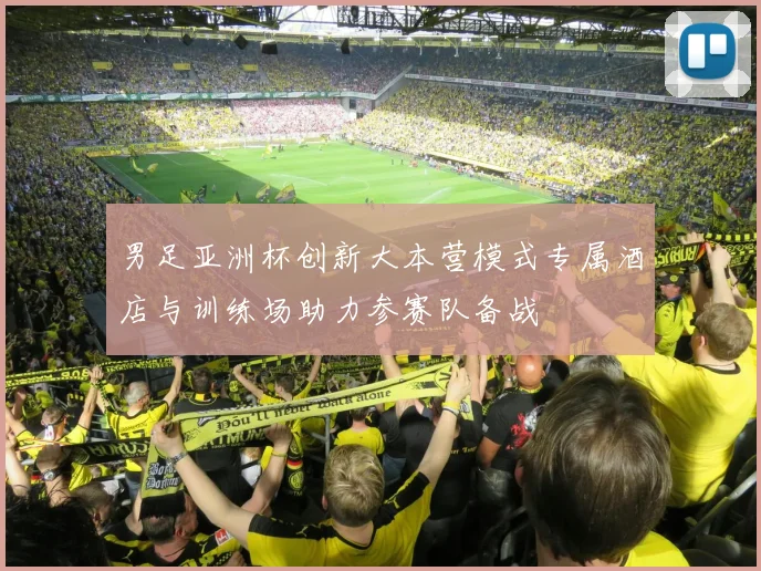 男足亚洲杯创新大本营模式专属酒店与训练场助力参赛队备战