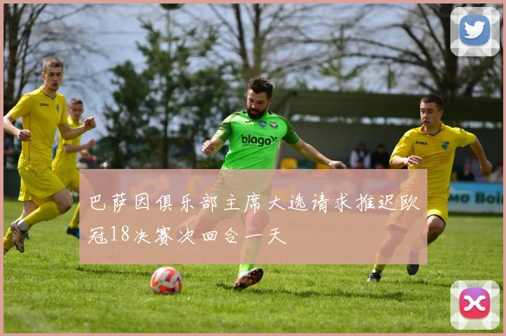 巴萨因俱乐部主席大选请求推迟欧冠18决赛次回合一天
