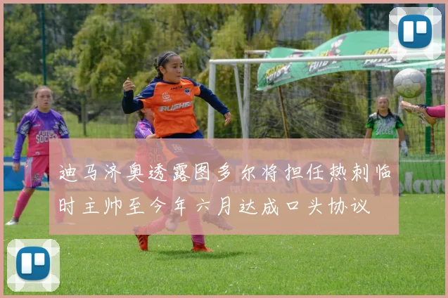 迪马济奥透露图多尔将担任热刺临时主帅至今年六月达成口头协议
