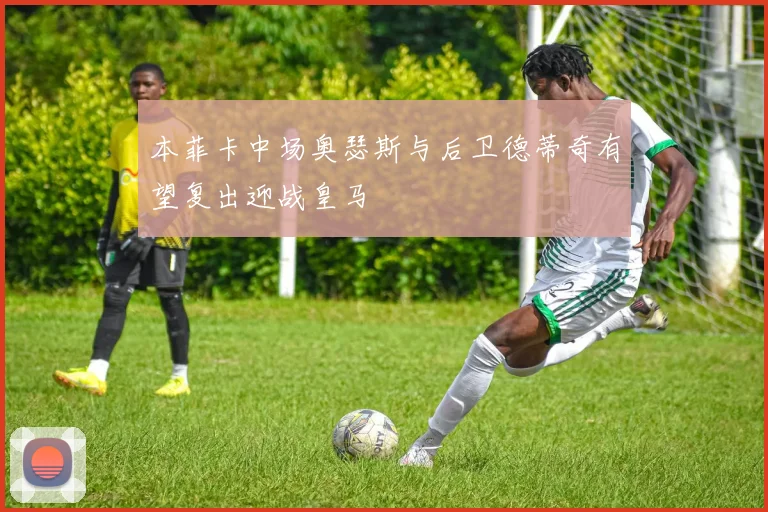 本菲卡中场奥瑟斯与后卫德蒂奇有望复出迎战皇马