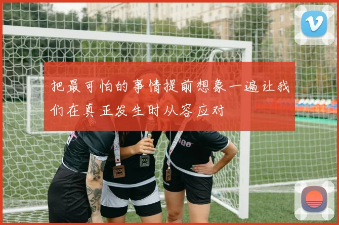 把最可怕的事情提前想象一遍让我们在真正发生时从容应对