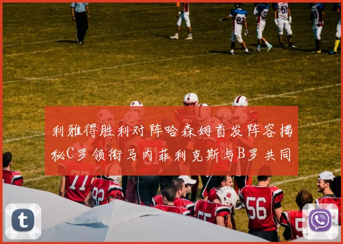 利雅得胜利对阵哈森姆首发阵容揭秘C罗领衔马内菲利克斯与B罗共同出战