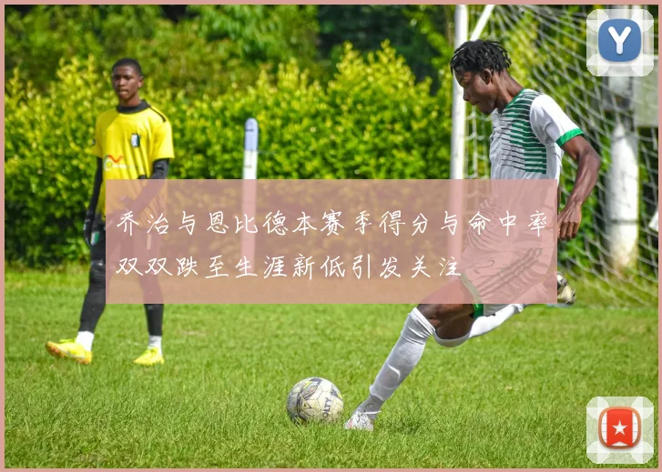 乔治与恩比德本赛季得分与命中率双双跌至生涯新低引发关注