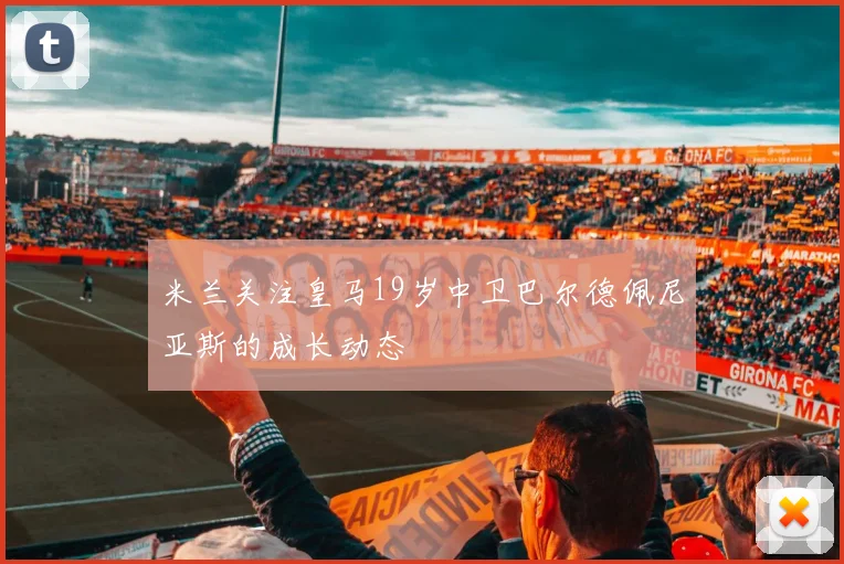 米兰关注皇马19岁中卫巴尔德佩尼亚斯的成长动态