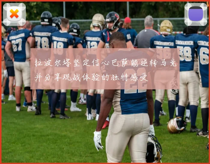 拉波尔塔坚定信心巴萨能逆转马竞并分享观战体验的独特感受