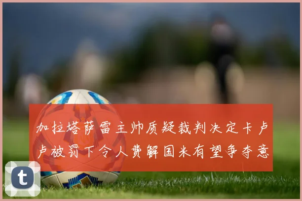 加拉塔萨雷主帅质疑裁判决定卡卢卢被罚下令人费解国米有望争夺意甲冠军