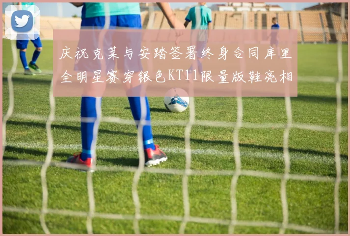 庆祝克莱与安踏签署终身合同库里全明星赛穿银色KT11限量版鞋亮相