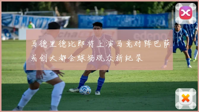 马德里德比即将上演马竞对阵巴萨或创大都会球场观众新纪录