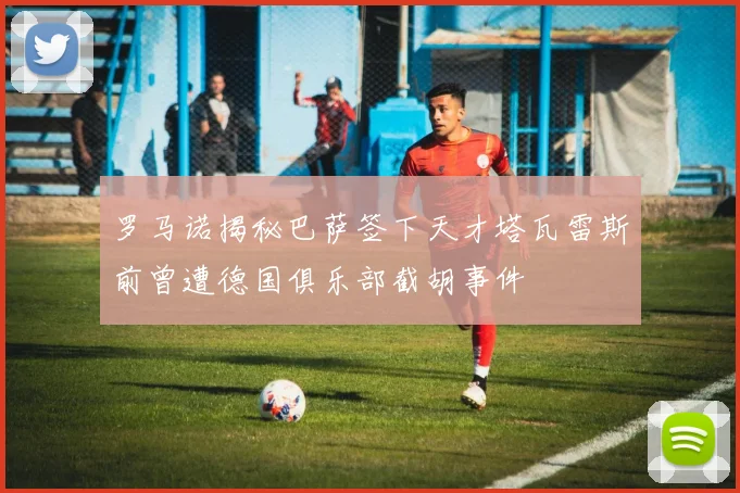 罗马诺揭秘巴萨签下天才塔瓦雷斯前曾遭德国俱乐部截胡事件