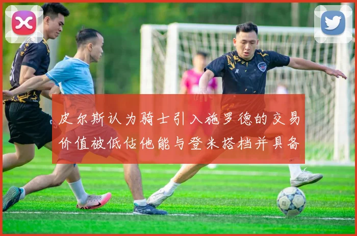 皮尔斯认为骑士引入施罗德的交易价值被低估他能与登米搭档并具备防守能力