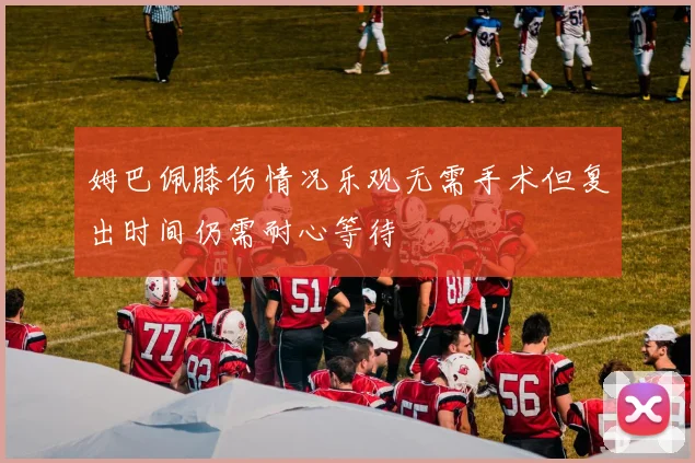 姆巴佩膝伤情况乐观无需手术但复出时间仍需耐心等待