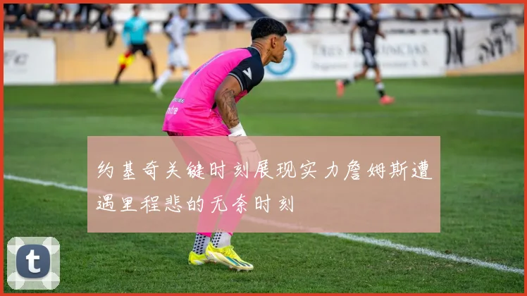 约基奇关键时刻展现实力詹姆斯遭遇里程悲的无奈时刻