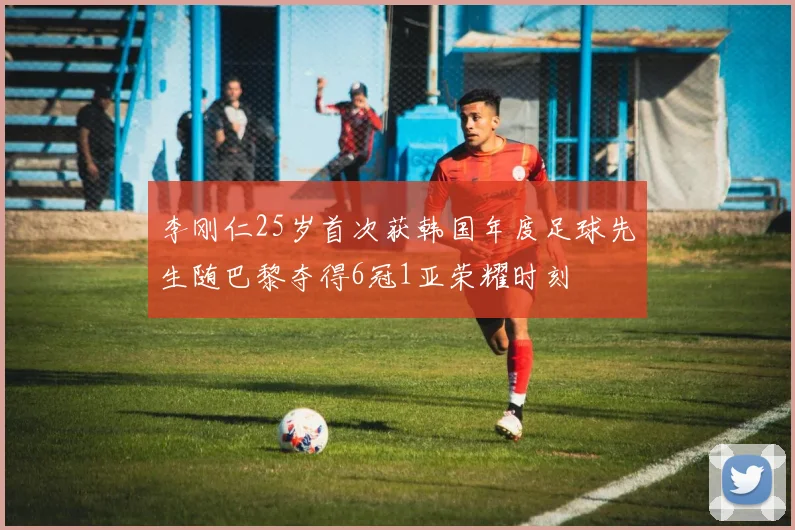 李刚仁25岁首次获韩国年度足球先生随巴黎夺得6冠1亚荣耀时刻
