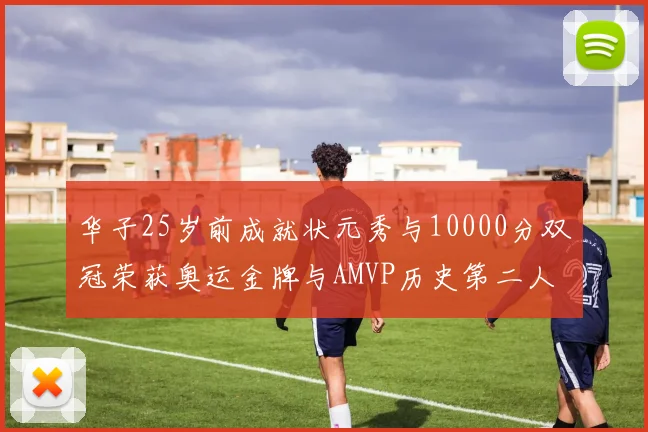 华子25岁前成就状元秀与10000分双冠荣获奥运金牌与AMVP历史第二人比肩老詹