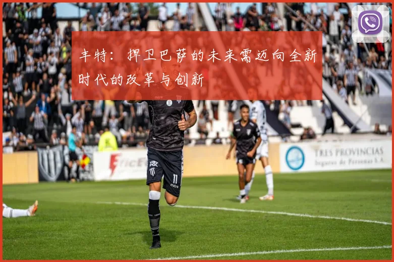 丰特：捍卫巴萨的未来需迈向全新时代的改革与创新