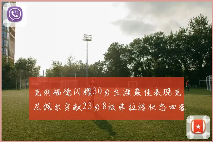 克利福德闪耀30分生涯最佳表现克尼佩尔贡献23分8板弗拉格状态回落仅得14分